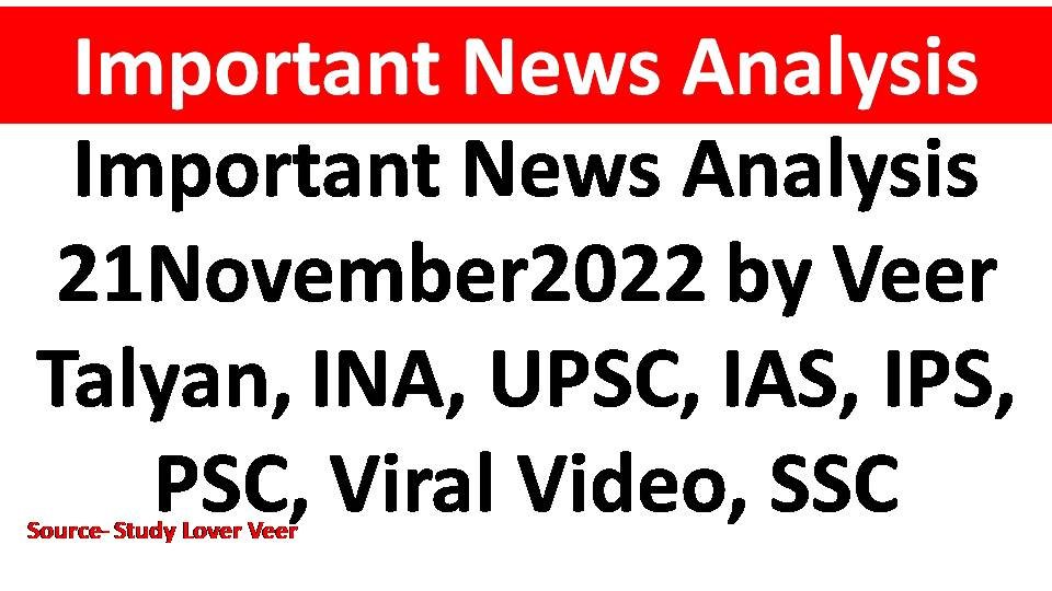 Important News Analysis 21November2022 by Veer Talyan, INA, UPSC, IAS, IPS, PSC, Viral Video, SSC