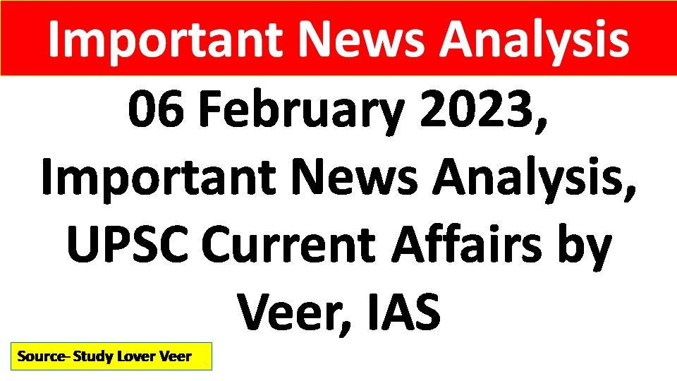 06 February 2023, Important News Analysis, UPSC Current Affairs by Veer, IAS