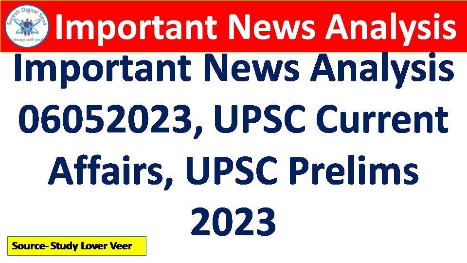 Important News Analysis 06052023, UPSC Current Affairs, UPSC Prelims 2023