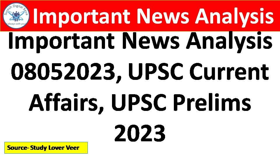 Important News Analysis 08052023, UPSC Current Affairs, UPSC Prelims 2023