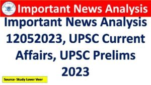 Important News Analysis 12052023, UPSC Current Affairs, UPSC Prelims 2023