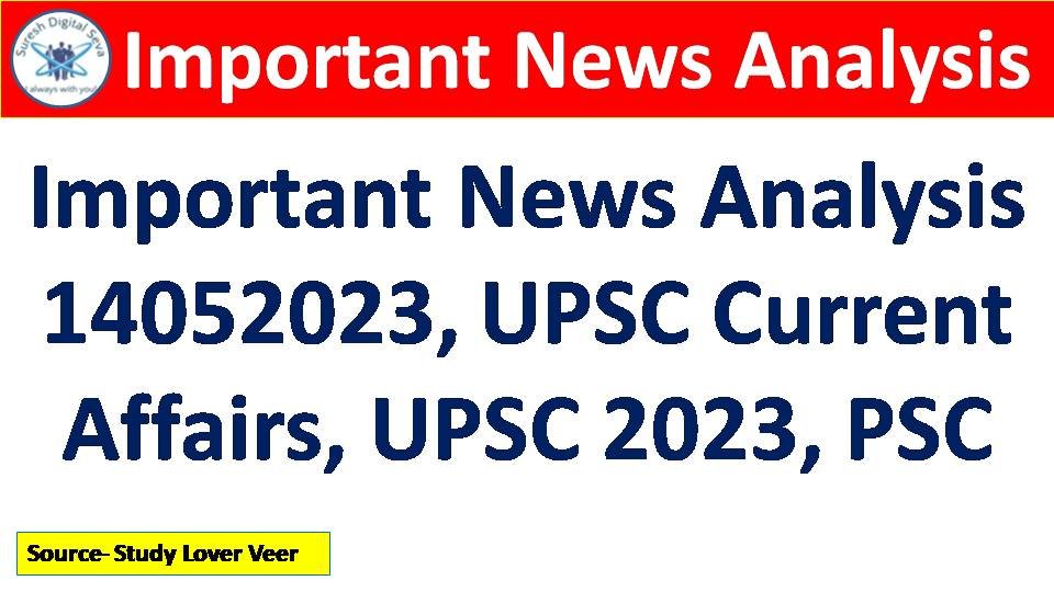 Important News Analysis 14052023, UPSC Current Affairs, UPSC 2023, PSC